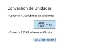 Conversion de Unidades
• Convertir 4,700 Ohmios en Kiloohmios
• Convertir 220 Kiloohmios en Ohmios
 