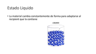 Estado Liquido
• La material cambia constantemente de forma para adaptarse al
recipient que la contiene
 