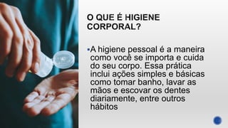 A higiene pessoal é a maneira
como você se importa e cuida
do seu corpo. Essa prática
inclui ações simples e básicas
como tomar banho, lavar as
mãos e escovar os dentes
diariamente, entre outros
hábitos
 