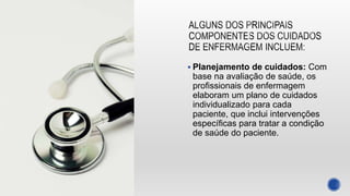  Planejamento de cuidados: Com
base na avaliação de saúde, os
profissionais de enfermagem
elaboram um plano de cuidados
individualizado para cada
paciente, que inclui intervenções
específicas para tratar a condição
de saúde do paciente.
 