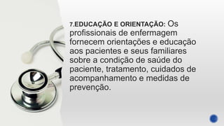 7.EDUCAÇÃO E ORIENTAÇÃO: Os
profissionais de enfermagem
fornecem orientações e educação
aos pacientes e seus familiares
sobre a condição de saúde do
paciente, tratamento, cuidados de
acompanhamento e medidas de
prevenção.
 