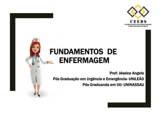 FUNDAMENTOS DE
ENFERMAGEM
Prof: Jéssica Angelo
Pós Graduação em Urgência e Emergência- UNILEÃO
Pós Graduanda em Uti- UNINASSAU
 