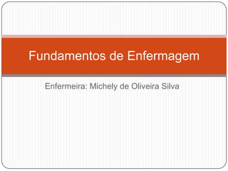 Fundamentos de Enfermagem

  Enfermeira: Michely de Oliveira Silva
 