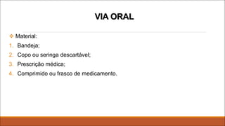 v Material:
1. Bandeja;
2. Copo ou seringa descartável;
3. Prescrição médica;
4. Comprimido ou frasco de medicamento.
VIA ORAL
 