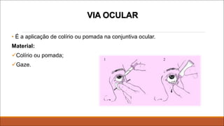 VIA OCULAR
• É a aplicação de colírio ou pomada na conjuntiva ocular.
Material:
üColírio ou pomada;
üGaze.
 