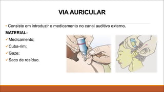 VIA AURICULAR
• Consiste em introduzir o medicamento no canal auditivo externo.
MATERIAL:
üMedicamento;
üCuba-rim;
üGaze;
üSaco de resíduo.
 