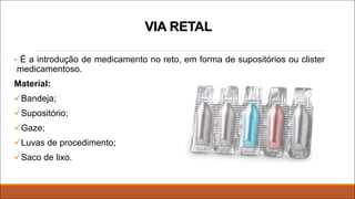 VIA RETAL
• É a introdução de medicamento no reto, em forma de supositórios ou clister
medicamentoso.
Material:
üBandeja;
üSupositório;
üGaze;
üLuvas de procedimento;
üSaco de lixo.
 