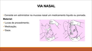 VIA NASAL
• Consiste em administrar na mucosa nasal um medicamento líquido ou pomada.
Material:
üLuvas de procedimento;
üMedicação;
üGaze.
 