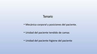 Temario
• Mecánica corporal y posiciones del paciente.
• Unidad del paciente tendido de camas
• Unidad del paciente higiene del paciente
 