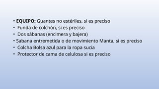 • EQUIPO: Guantes no estériles, si es preciso
• Funda de colchón, si es preciso
• Dos sábanas (encimera y bajera)
• Sabana entremetida o de movimiento Manta, si es preciso
• Colcha Bolsa azul para la ropa sucia
• Protector de cama de celulosa si es preciso
 