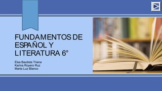 FUNDAMENTOS DE 
ESPAÑOL Y 
LITERATURA 6° 
Elsa Bautista Triana 
Karina Royero Ruz 
Marta Luz Blanco 
 
