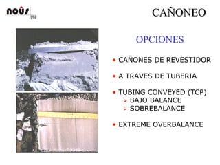 CACAÑÑONEOONEO
OPCIONES
• CAÑONES DE REVESTIDOR
• A TRAVES DE TUBERIA
• TUBING CONVEYED (TCP)
BAJO BALANCE
SOBREBALANCE
• EXTREME OVERBALANCE
 
