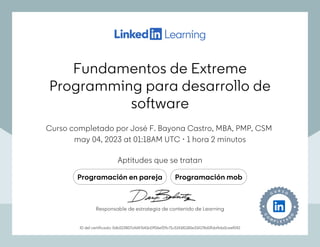 Fundamentos de Extreme
Programming para desarrollo de
software
Curso completado por José F. Bayona Castro, MBA, PMP, CSM
may 04, 2023 at 01:18AM UTC 1 hora 2 minutos
•
Aptitudes que se tratan
Programación en pareja Programación mob
ID del certificado: 0db523807afd47641b19f26ef29c71c514181185e314178d1ffda9da0ceef042
Responsable de estrategia de contenido de Learning
Fundamentos de Extreme
Programming para desarrollo de
software
Curso completado por José F. Bayona Castro, MBA, PMP, CSM
may 04, 2023 at 01:18AM UTC 1 hora 2 minutos
•
Aptitudes que se tratan
Programación en pareja Programación mob
ID del certificado: 0db523807afd47641b19f26ef29c71c514181185e314178d1ffda9da0ceef042
Responsable de estrategia de contenido de Learning
 