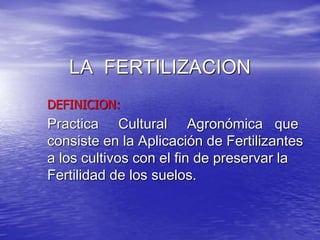 LA FERTILIZACION 
DEFINICION: 
Practica Cultural Agronómica que 
consiste en la Aplicación de Fertilizantes 
a los cultivo...