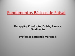 Fundamentos Básicos de Futsal 
Recepção, Condução, Drible, Passe e 
Finalização 
Professor Fernando Veronezi 
 