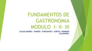 FUNDAMENTOS DE
GASTRONOMIA
MODULO I- II- III
SALSAS MADRES – FONDOS – EXPESANTES – CORTES- TERMINOS
CULINARIOS.
 