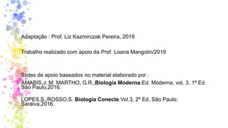Adaptação : Prof. Liz Kazmirczak Pereira, 2019
Trabalho realizado com apoio da Prof. Loana Mangolin/2019
Slides de apoio baseados no material elaborado por :
AMABIS,J; M. MARTHO, G.R.,Biologia Moderna.Ed. Moderna, vol. 3, 1ª Ed.
São Paulo,2016.
LOPES,S.;ROSSO,S. Biologia Conecte.Vol.3, 2ª Ed, São Paulo:
Saraiva,2016.
 