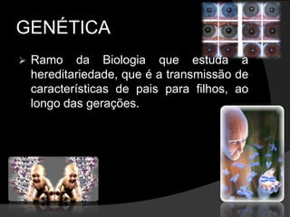 GENÉTICARamo da Biologia que estuda a hereditariedade, que é a transmissão de características de pais para filhos, ao longo das gerações.Conceitos Básicos em GenéticaGenes - Elementos nucleares constituídos por DNA, responsáveis pela determinação e transmissão dos caracteres hereditários. 