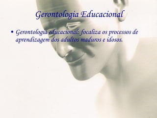 Gerontologia Educacional Gerontologia educacional: focaliza os processos de aprendizagem dos adultos maduros e idosos. 