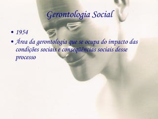 Gerontologia Social 1954 Área da gerontologia que se ocupa do impacto das condições sociais e conseqüências sociais desse processo 