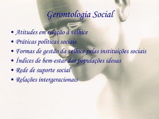 Gerontologia Social Atitudes em relação à velhice Práticas políticas sociais Formas de gestão da velhice pelas instituições sociais Índices de bem-estar das populações idosas Rede de suporte social Relações intergeracionais 