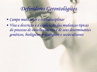 Definidores Gerontológicos Campo multi,inter e transdisciplinar Visa a descrição e á explicação das mudanças típicas do processo de envelhecimento e de seus determinantes genéticos, biológicos, psicológicos e socioculturais 
