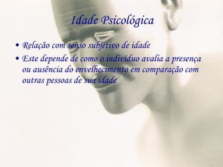 Idade Psicológica Relação com senso subjetivo de idade Este depende de como o indivíduo avalia a presença ou ausência do envelhecimento em comparação com outras pessoas de sua idade 