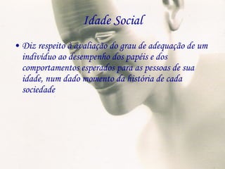 Idade Social Diz respeito à avaliação do grau de adequação de um indivíduo ao desempenho dos papéis e dos comportamentos esperados para as pessoas de sua idade, num dado momento da história de cada sociedade 
