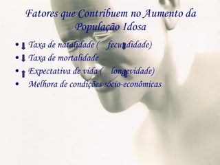 Fatores que Contribuem no Aumento da População Idosa Taxa de natalidade (  fecundidade) Taxa de mortalidade Expectativa de vida (  longevidade) Melhora de condições sócio-econômicas 