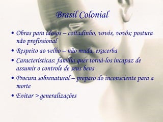 Brasil Colonial Obras para idosos – coitadinho, vovós, vovôs; postura não profissional Respeito ao velho – não muda, exacerba Características: família quer torná-los incapaz de assumir o controle de seus bens Procura sobrenatural – preparo do inconsciente para a morte Evitar > generalizações 