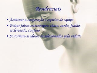 Residenciais  Acentuar a cooperação e espírito de equipe Evitar falsos estereótipos: chato, surdo, fedido, esclerosado, confuso Só tornam-se idosos os selecionados pela vida!!! 