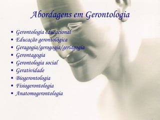 Abordagens em Gerontologia Gerontologia educacional Educação gerontológica Geragogia/gerogogia/geriagogia Gerontagogia Gerontologia social Geratividade Biogerontologia Fisiogerontologia Anatomogerontologia  