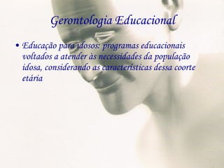 Gerontologia Educacional Educação para idosos: programas educacionais voltados a atender às necessidades da população idosa, considerando as características dessa coorte etária 