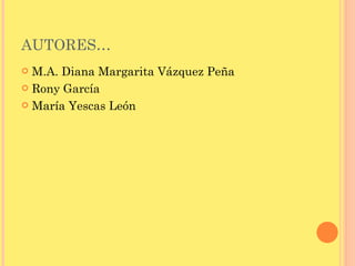 AUTORES… M.A. Diana Margarita Vázquez Peña Rony García María Yescas León 