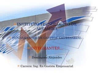 INSTITUTO TECNOLOGICO DE ALTAMIRA FUNDAMENTOS DE GESTION EMPRESARIAL INTEGRANTES… Domínguez Alejandro Carrera: Ing. En Gestión Empresarial 1er.  Semestre 