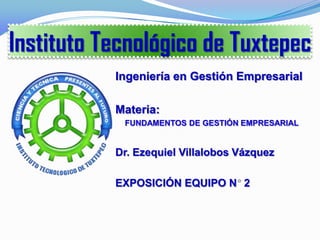 Instituto Tecnológico de Tuxtepec
           Ingeniería en Gestión Empresarial

           Materia:
            FUNDAMENTOS DE GESTIÓN EMPRESARIAL


           Dr. Ezequiel Villalobos Vázquez

           EXPOSICIÓN EQUIPO N 2
 
