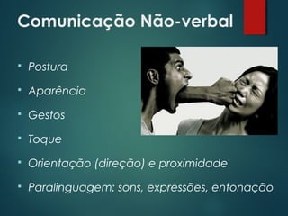 Comunicação Não-verbal
 Postura
 Aparência
 Gestos
 Toque
 Orientação (direção) e proximidade
 Paralinguagem: sons, expressões, entonação
 