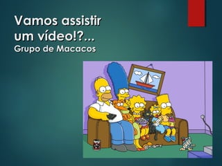 Vamos assistirVamos assistir
um vídeo!?...um vídeo!?...
Grupo de MacacosGrupo de Macacos
 