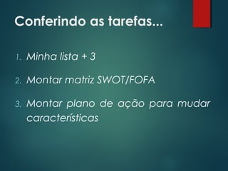 Conferindo as tarefas...
1. Minha lista + 3
2. Montar matriz SWOT/FOFA
3. Montar plano de ação para mudar
características
 