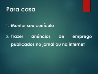 Para casa
1. Montar seu currículo
2. Trazer anúncios de emprego
publicados no jornal ou na internet
 