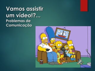 Vamos assistirVamos assistir
um vídeo!?...um vídeo!?...
Problemas deProblemas de
ComunicaçãoComunicação
 