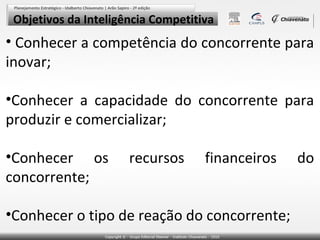 Objetivos da Inteligência Competitiva

• Conhecer a competência do concorrente para
inovar;
•Conhecer a capacidade do concorrente para
produzir e comercializar;
•Conhecer os
concorrente;

recursos

financeiros

•Conhecer o tipo de reação do concorrente;

do

 