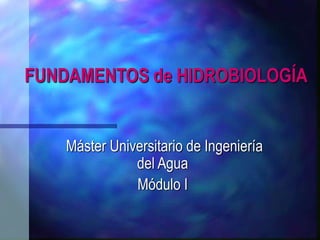 FUNDAMENTOS de HIDROBIOLOGÍA
Máster Universitario de Ingeniería
del Agua
Módulo I
 
