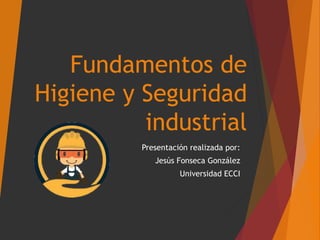 Fundamentos de
Higiene y Seguridad
industrial
Presentación realizada por:
Jesús Fonseca González
Universidad ECCI
 