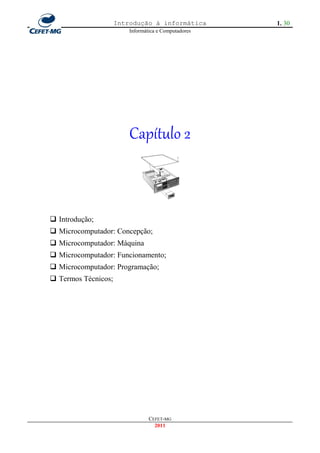 Introdução à informática         1. 30
                         Informática e Computadores




                         Capítulo 2



 Introdução;
 Microcomputador: Concepção;
 Microcomputador: Máquina
 Microcomputador: Funcionamento;
 Microcomputador: Programação;
 Termos Técnicos;




                                 CEFET-MG
                                   2011
 