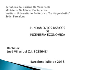 FUNDAMENTOS BASICOS
DE
INGENIERIA ECONOMICA
Bachiller:
José Villarroel C.I. 19256484
Barcelona Julio de 2018
 