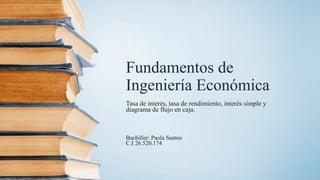 Fundamentos de
Ingeniería Económica
Tasa de interés, tasa de rendimiento, interés simple y
diagrama de flujo en caja.
Bachiller: Paola Santos
C.I 26.520.174
 