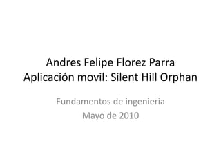 Andres Felipe Florez ParraAplicación movil: Silent Hill Orphan  Fundamentos de ingenieria Mayo de 2010 