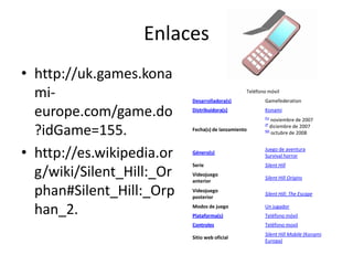 Enlaceshttp://uk.games.konami-europe.com/game.do?idGame=155.http://es.wikipedia.org/wiki/Silent_Hill:_Orphan#Silent_Hill:_Orphan_2. 