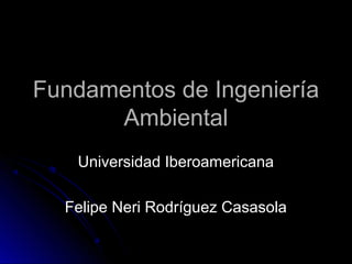 Fundamentos de IngenieríaFundamentos de Ingeniería
AmbientalAmbiental
Universidad IberoamericanaUniversidad Iberoamericana
Felipe Neri Rodríguez CasasolaFelipe Neri Rodríguez Casasola
 